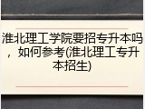 淮北理工学院要招专升本吗，如何参考(淮北理工专升本招生)
