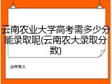 云南农业大学高考需多少分能录取呢(云南农大录取分数)