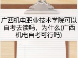 广西机电职业技术学院可以自考去读吗，为什么(广西机电自考可行吗)
