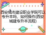 西安城市建设职业学院可以专升本吗，如何操作(西安城建专升本流程)