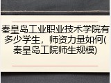 秦皇岛工业职业技术学院有多少学生，师资力量如何(秦皇岛工院师生规模)