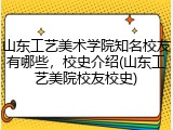 山东工艺美术学院知名校友有哪些，校史介绍(山东工艺美院校友校史)