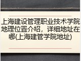 上海建设管理职业技术学院地理位置介绍，详细地址在哪(上海建管学院地址)