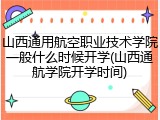 山西通用航空职业技术学院一般什么时候开学(山西通航学院开学时间)