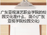 广东亚视演艺职业学院的校园文化是什么，简介(广东亚视学院校园文化)