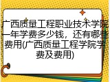 广西质量工程职业技术学院一年学费多少钱，还有哪些费用(广西质量工程学院学费及费用)
