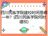 四川民族学院建校时间是哪一年？(四川民族学院何时建校)