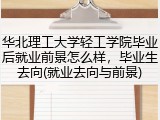 华北理工大学轻工学院毕业后就业前景怎么样，毕业生去向(就业去向与前景)