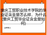 重庆工贸职业技术学院的毕业证含金量怎么样，为什么(重庆工贸毕业证含金量如何)