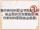 焦作新材料职业学院好不好，就业现状及发展趋势(焦作新材料职院就业前景)