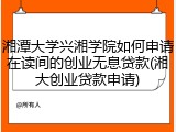 湘潭大学兴湘学院如何申请在读间的创业无息贷款(湘大创业贷款申请)