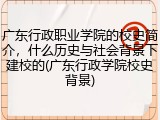 广东行政职业学院的校史简介，什么历史与社会背景下建校的(广东行政学院校史背景)