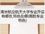 南京航空航天大学专业开设有哪些,特色在哪(南航专业特色)
