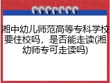 湘中幼儿师范高等专科学校要住校吗，是否能走读(湘幼师专可走读吗)