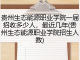 贵州生态能源职业学院一届招收多少人，最近几年(贵州生态能源职业学院招生人数)