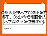 福州职业技术学院图书馆在哪里，怎么样(福州职业技术学院图书馆位置评价)
