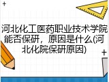 河北化工医药职业技术学院能否保研，原因是什么(河北化院保研原因)