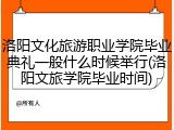 洛阳文化旅游职业学院毕业典礼一般什么时候举行(洛阳文旅学院毕业时间)