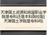 天津国土资源和房屋职业学院是专科还是本科院校呢(天津国土学院是专科吗)