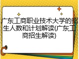 广东工商职业技术大学的招生人数和计划解读(广东工商招生解读)