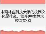 中南林业科技大学的校园文化是什么，简介(中南林大校园文化)