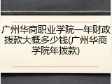 广州华商职业学院一年财政拨款大概多少钱(广州华商学院年拨款)