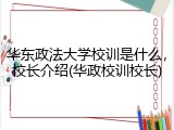 华东政法大学校训是什么，校长介绍(华政校训校长)