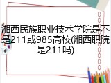 湘西民族职业技术学院是不是211或985高校(湘西职院是211吗)