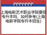 上海电影艺术职业学院要招专升本吗，如何参考(上海电影学院专升本招生)