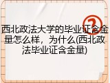 西北政法大学的毕业证含金量怎么样，为什么(西北政法毕业证含金量)
