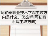 阿勒泰职业技术学院主攻方向是什么，怎么样(阿勒泰职院主攻方向)