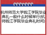 杭州师范大学钱江学院毕业典礼一般什么时候举行(杭师钱江学院毕业典礼时间)
