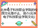 北京电子科技职业学院的校园文化是什么，简介(北京电子科技职业学院文化)