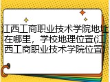 江西工商职业技术学院地址在哪里，学校地理位置(江西工商职业技术学院位置)