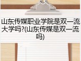 山东传媒职业学院是双一流大学吗?(山东传媒是双一流吗)
