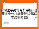 安徽医学高等专科学校一般要多少分才能录取(安徽医专录取分数)