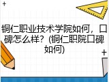铜仁职业技术学院如何，口碑怎么样？(铜仁职院口碑如何)