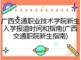 广西交通职业技术学院新生入学报道时间和指南(广西交通职院新生指南)