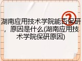 湖南应用技术学院能否保研，原因是什么(湖南应用技术学院保研原因)
