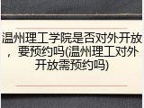 温州理工学院是否对外开放，要预约吗(温州理工对外开放需预约吗)
