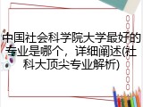 中国社会科学院大学最好的专业是哪个，详细阐述(社科大顶尖专业解析)