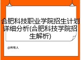 合肥科技职业学院招生计划详细分析(合肥科技学院招生解析)