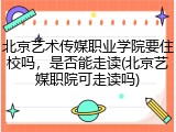 北京艺术传媒职业学院要住校吗，是否能走读(北京艺媒职院可走读吗)