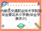 内蒙古交通职业技术学院到毕业要花多少学费(毕业学费多少)