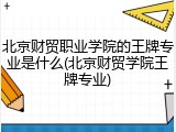 北京财贸职业学院的王牌专业是什么(北京财贸学院王牌专业)