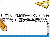 广西大学毕业是什么学历有何优势(广西大学学历优势)