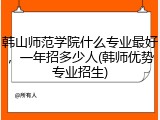 韩山师范学院什么专业最好，一年招多少人(韩师优势专业招生)