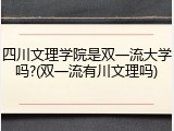 四川文理学院是双一流大学吗?(双一流有川文理吗)