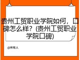 贵州工贸职业学院如何，口碑怎么样？(贵州工贸职业学院口碑)