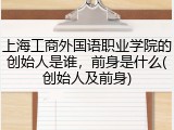 上海工商外国语职业学院的创始人是谁，前身是什么(创始人及前身)